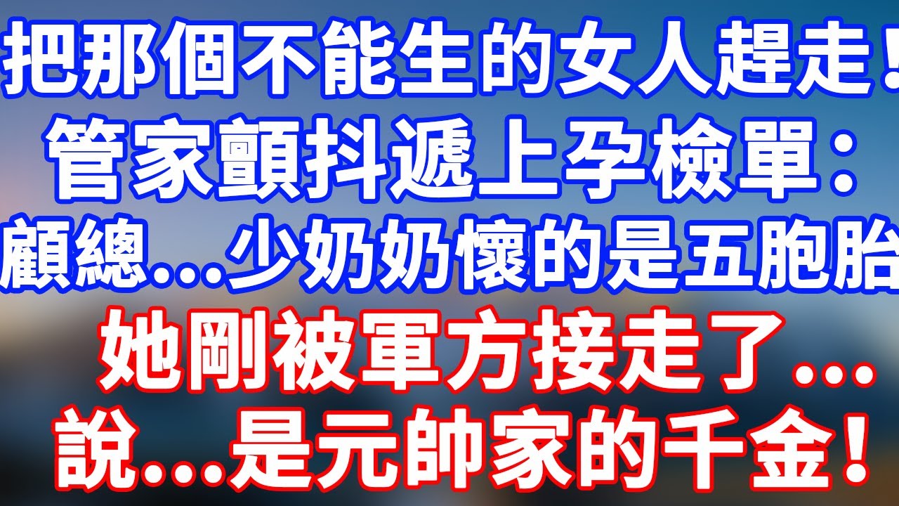 完結版！「把那個不能生的女人趕走！」管家顫抖遞上孕檢單：『顧總...少奶奶懷的是五胞胎，她剛被軍方接走了...說是元帥家的千金！ '