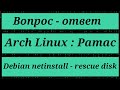 Ответ на вопрос: Arch Linux - Pamac. Debian netinstall - режим восстановления(rescue mode).