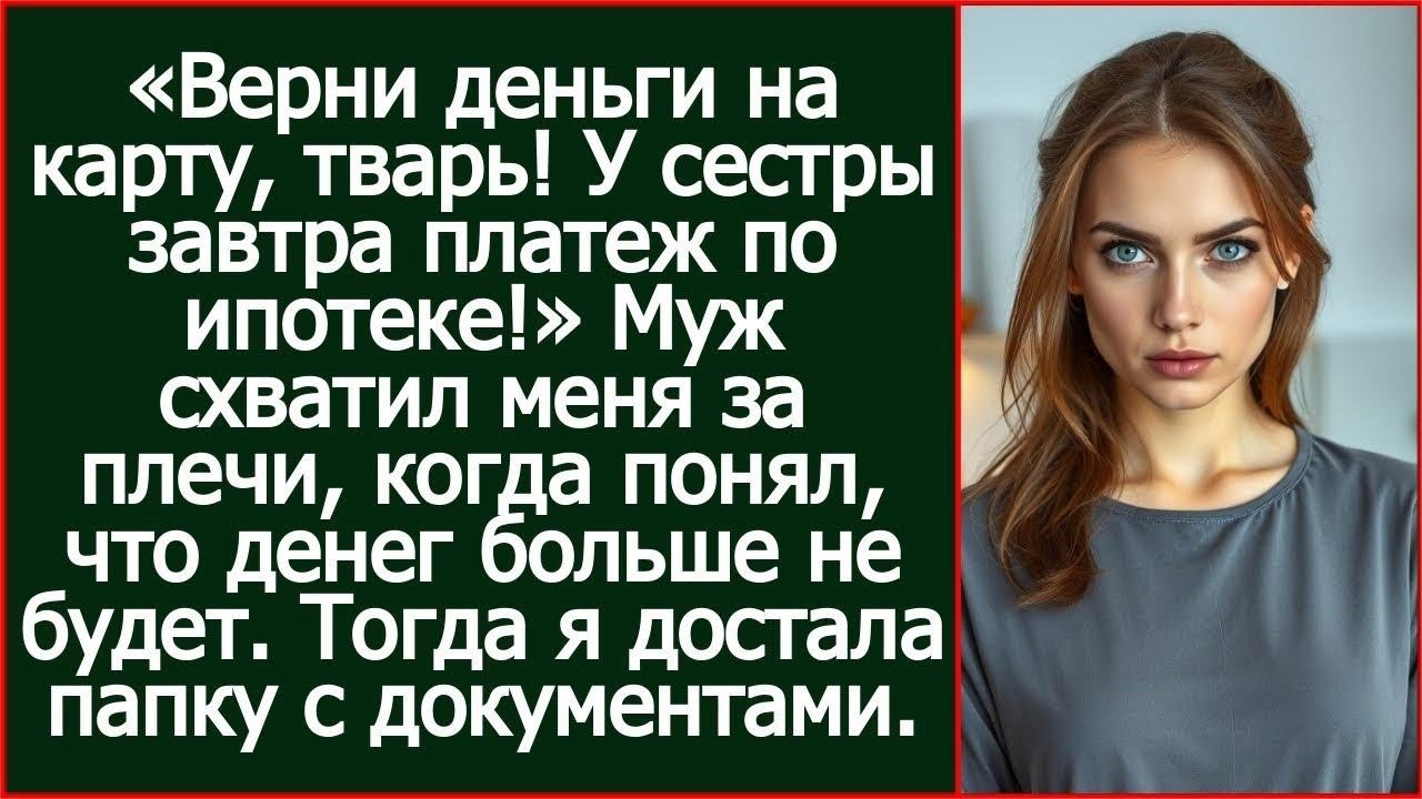 А ну верни деньги на карту! У сестры завтра платеж по ипотеке! Заорал муж.