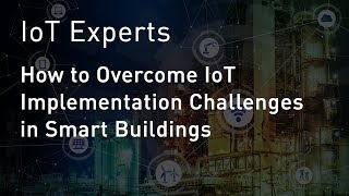 IoT Experts: How to Overcome IoT Implementation Challenges in Smart Buildings