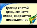 Святая Троица -  святой день, скажите эти слова, просите о любой помощи, свершится невозможное