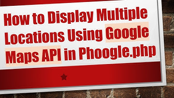 How to Display Multiple Locations Using Google Maps API in Phoogle.php