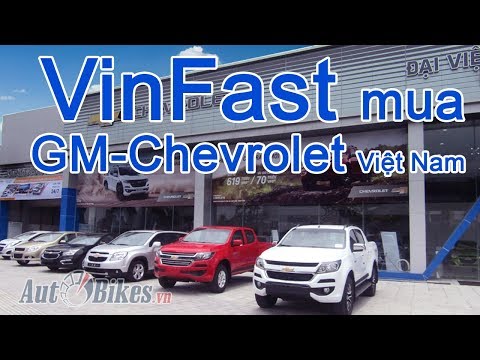 VinFast thâu tóm GM Việt Nam, độc quyền Chevrolet. Đập tan nghi ngờ VinFast ‘chém gió’