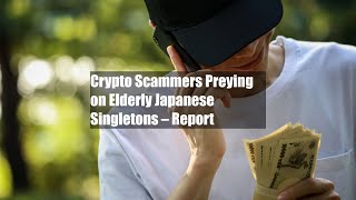 Crypto Scammers Preying on Elderly Japanese Singletons – Report