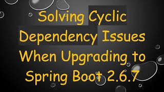 Solving Cyclic Dependency Issues When Upgrading to Spring Boot 2.6.7