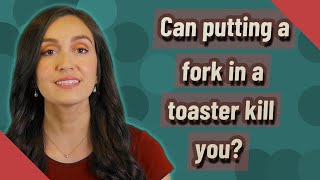 Can Putting A Fork In A Toaster Kill You?