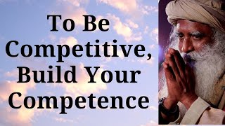 Sadhguru - To Be Competitive, Build Your Competence