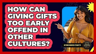 How Can Giving Gifts Too Early Offend In Other Cultures? - Beyond Borders Etiquette