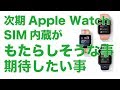 次期Apple Watch series3のSIM内蔵がもたらしそうな事、期待したい事：単独使用でできそうなのは？