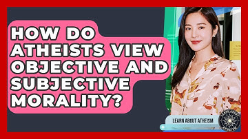 How Do Atheists View Objective And Subjective Morality? - Learn About Atheism