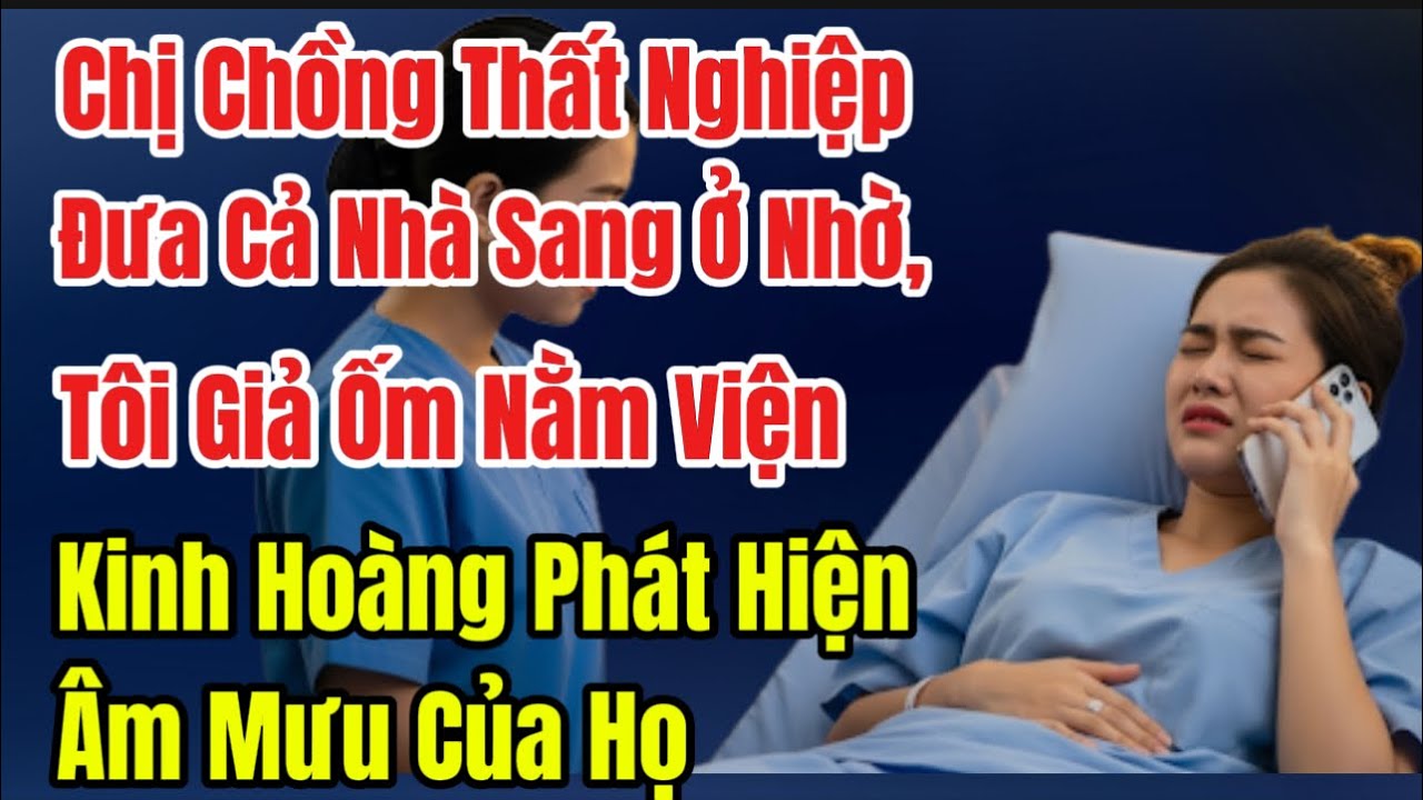 Chị Chồng Thất Nghiệp Đưa Cả Nhà Sang Ở Nhờ,Tôi Giả Ốm Nằm Viện,Kinh Hoàng Phát Hiện Âm Mưu Của Họ