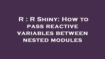 R : R Shiny: How to pass reactive variables between nested modules