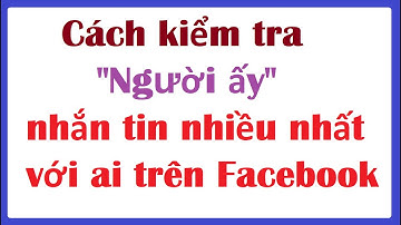 Cách kiểm tra xem "Người ấy" nhắn tin với ai nhiều nhất trên Facebook