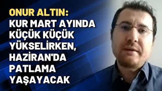 Onur Altın: Kur Mart ayında küçük küçük yükselirken, Haziran'da patlama yaşayacak