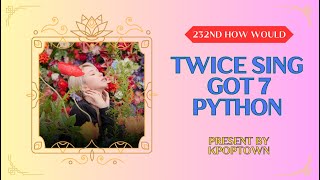 [232RD HOW WOULD] TWICE SING GOT7 - PYTHON