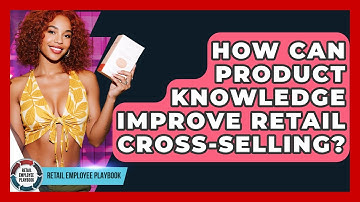 How Can Product Knowledge Improve Retail Cross-selling? - Retail Employee Playbook