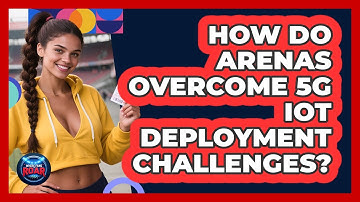 How Do Arenas Overcome 5G IoT Deployment Challenges? - Where the Fans Roar