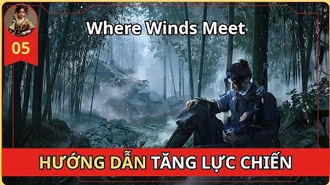 Where Winds Meet - HƯỚNG DẪN NÂNG LỰC CHIẾN