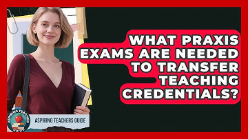 What Praxis Exams Are Needed To Transfer Teaching Credentials? - Aspiring Teacher Guide