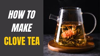 How to Make Clove Tea: Recipes & Potential Dangers of Excessive Consumption