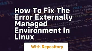 How to fix the error externally managed environment in linux