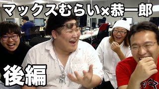 後編 自称:明るいデブ「恭一郎」が面白すぎる。[マックスむらいコラボ]