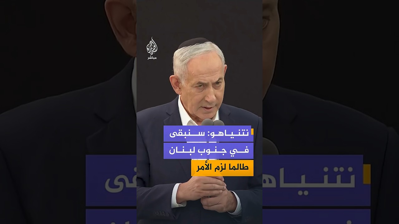نتنياهو: سنبقى في المنطقة الأمنية جنوبي لبنان ما دام ذلك ضروريا لحماية سكان شمال إسرائيل