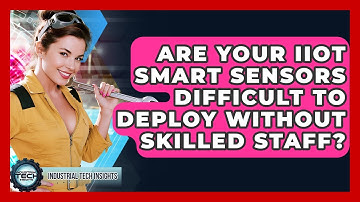 Are Your IIoT Smart Sensors Difficult To Deploy Without Skilled Staff? - Industrial Tech Insights