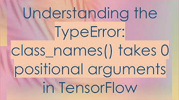 Understanding the TypeError: class_names() takes 0 positional arguments in TensorFlow
