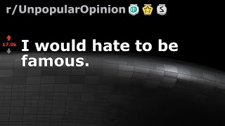 I would hate to be famous. (r/UnpopularOpinion)