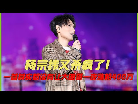 杨宗纬又杀疯了！一首《其实都没有》，让大圆哥一夜涨粉400万