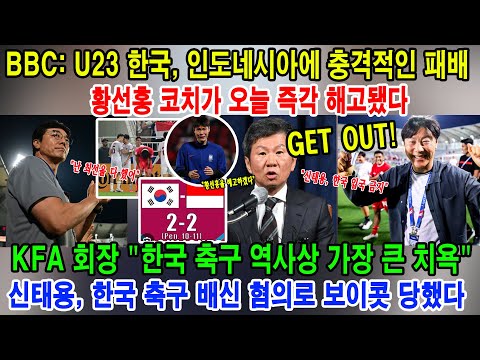 BBC: U23 한국,인도네시아에 충격적인 패배; 황선홍 코치가 오늘 즉각 해고됐다; KFA 회장 &quot;한국 축구 역사상 가장 큰 치욕&quot;; 신태용,한국 축구 배신 혐의로 보이콧 당했다
