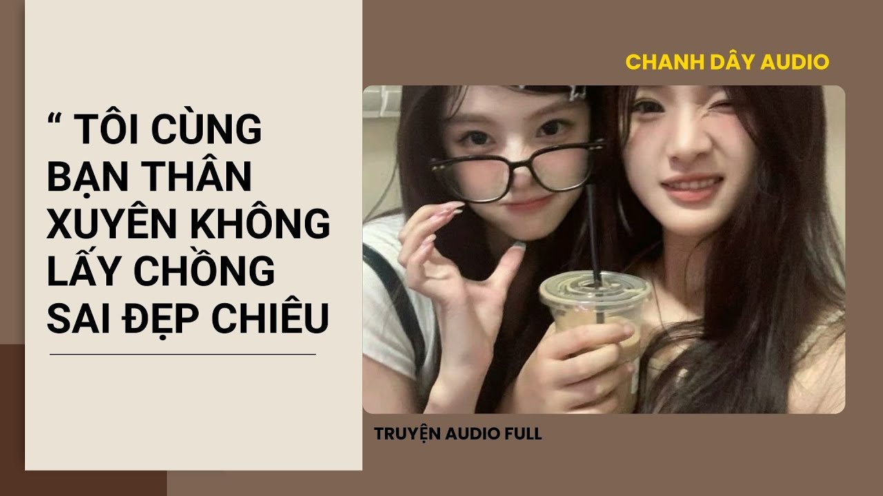 [Truyện Audio] CÙNG BẠN THÂN XUYÊN KHÔNG LẤY CHỒNG SAI ĐẸP CHIÊU (full)