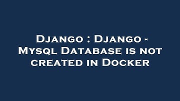 Django : Django - Mysql Database is not created in Docker