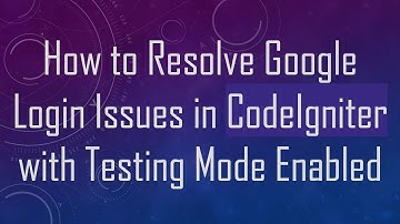 How to Resolve Google Login Issues in CodeIgniter with Testing Mode Enabled