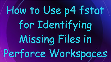 How to Use p4 fstat for Identifying Missing Files in Perforce Workspaces