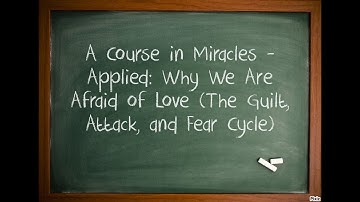 A Course in Miracles - Applied: Why We Are Afraid of Love (The Guilt, Attack, and Fear Cycle)