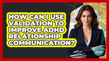 How Can I Use Validation To Improve ADHD Relationship Communication? - Managing Your ADHD