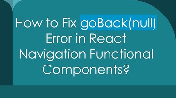 How to Fix goBack(null) Error in React Navigation Functional Components?
