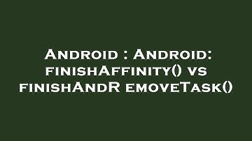 Android : Android: finishAffinity() vs finishAndRemoveTask()