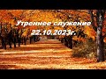 Утреннее служение 22.10.2023г.