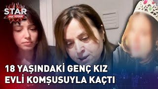 18 Yaşındaki Genç Kız Evli Komşusuyla Kaçtı! | Star Ana Haber