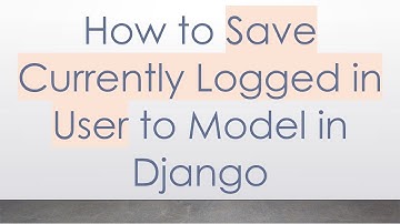 How to Save Currently Logged in User to Model in Django