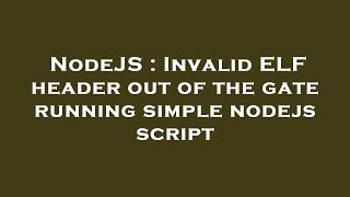 NodeJS : Invalid ELF header out of the gate running simple nodejs script Content