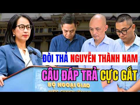 ĐÒI THẢ Nguyễn Thành Nam và 4 NGƯỜI vụ “Chuyện với Thanh”, Bộ Ngoại giao chốt 1 câu CỰC GẮT