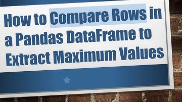 How to Compare Rows in a Pandas DataFrame to Extract Maximum Values