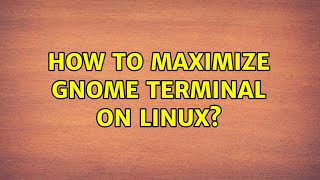 How to maximize GNOME Terminal on Linux (4 Solutions!!)