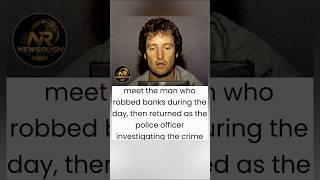He robbed the bank then came back to investigate it
