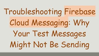 Troubleshooting Firebase Cloud Messaging: Why Your Test Messages Might Not Be Sending