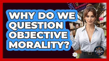Why Do We Question Objective Morality? - The Ethical Compass